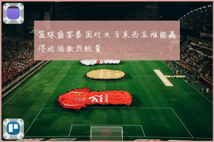 篮球盛宴泰国对决马来西亚谁能赢得这场激烈较量