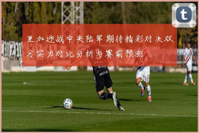 里加迎战中央陆军期待精彩对决双方实力对比分析与赛前预测