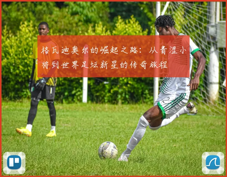 格瓦迪奥尔的崛起之路：从青涩小将到世界足坛新星的传奇旅程