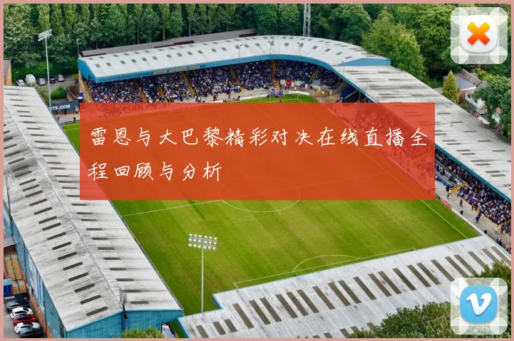 雷恩与大巴黎精彩对决在线直播全程回顾与分析