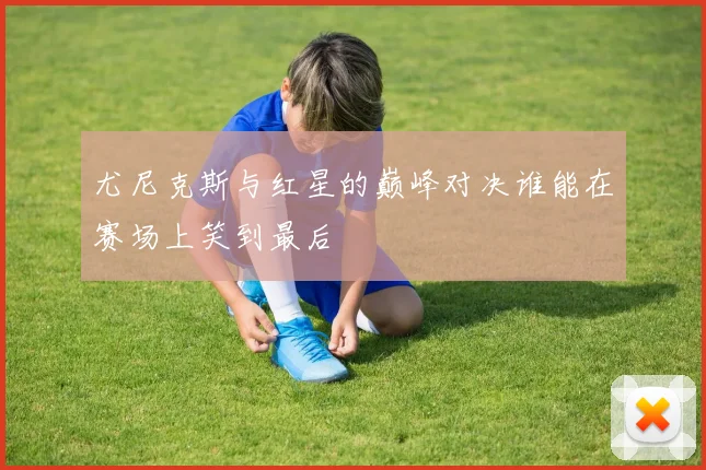 尤尼克斯与红星的巅峰对决谁能在赛场上笑到最后