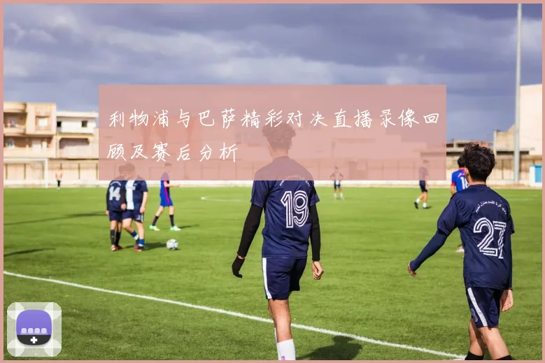 利物浦与巴萨精彩对决直播录像回顾及赛后分析