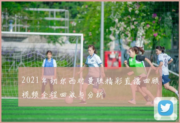 2021年切尔西对曼联精彩直播回顾视频全程回放与分析