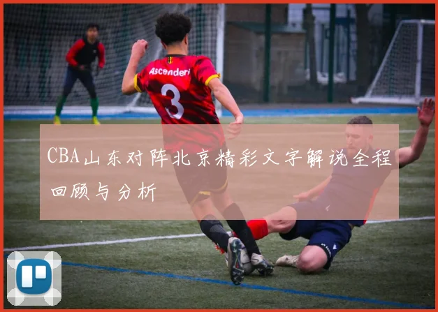 CBA山东对阵北京精彩文字解说全程回顾与分析
