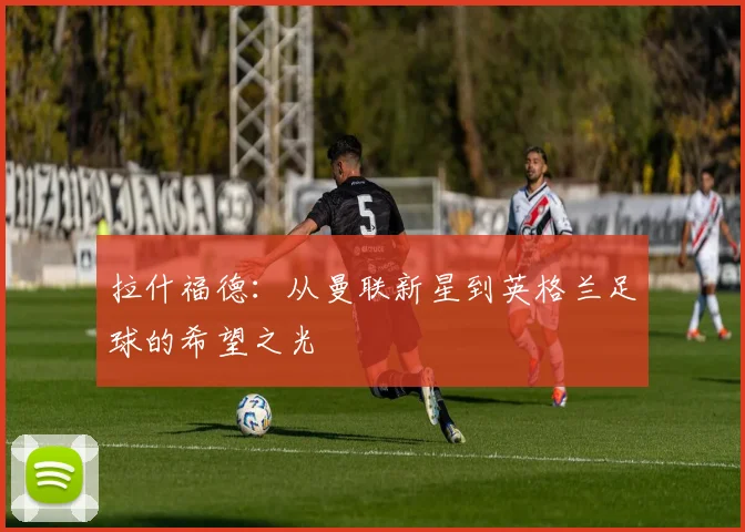 拉什福德：从曼联新星到英格兰足球的希望之光