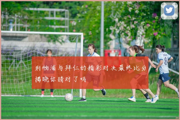 利物浦与拜仁的精彩对决最终比分揭晓你猜对了吗