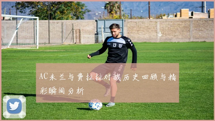 AC米兰与费拉拉对战历史回顾与精彩瞬间分析