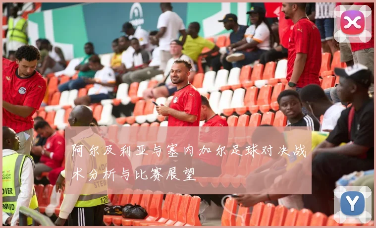 阿尔及利亚与塞内加尔足球对决战术分析与比赛展望