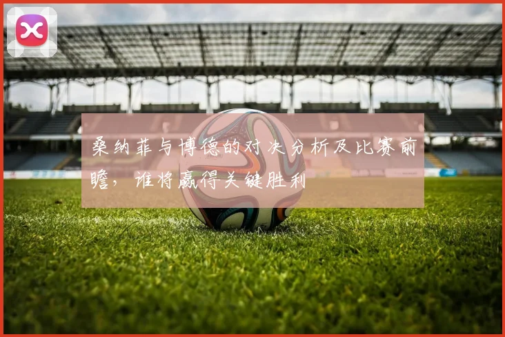 桑纳菲与博德的对决分析及比赛前瞻，谁将赢得关键胜利