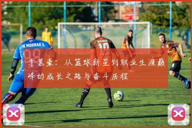 李慕豪：从篮球新星到职业生涯巅峰的成长之路与奋斗历程