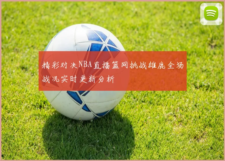 精彩对决NBA直播篮网挑战雄鹿全场战况实时更新分析