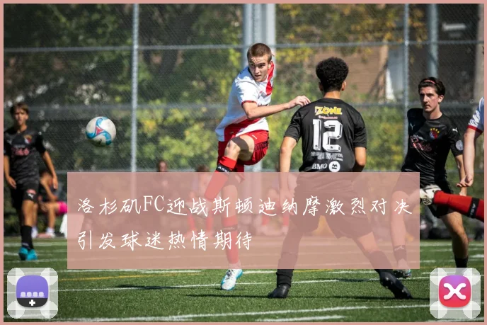 洛杉矶FC迎战斯顿迪纳摩激烈对决引发球迷热情期待