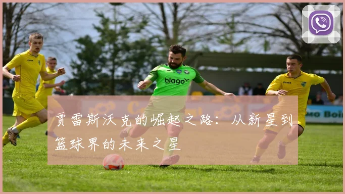 贾雷斯沃克的崛起之路：从新星到篮球界的未来之星