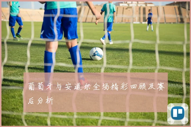 葡萄牙与安道尔全场精彩回顾及赛后分析