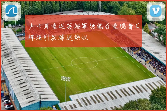 卢卡库重返英超赛场能否重现昔日辉煌引发球迷热议