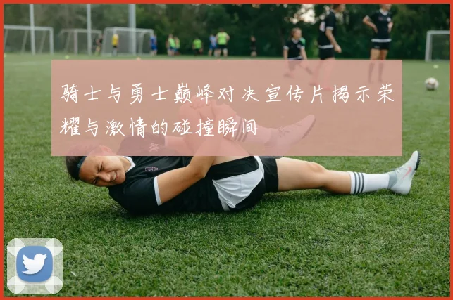 骑士与勇士巅峰对决宣传片揭示荣耀与激情的碰撞瞬间