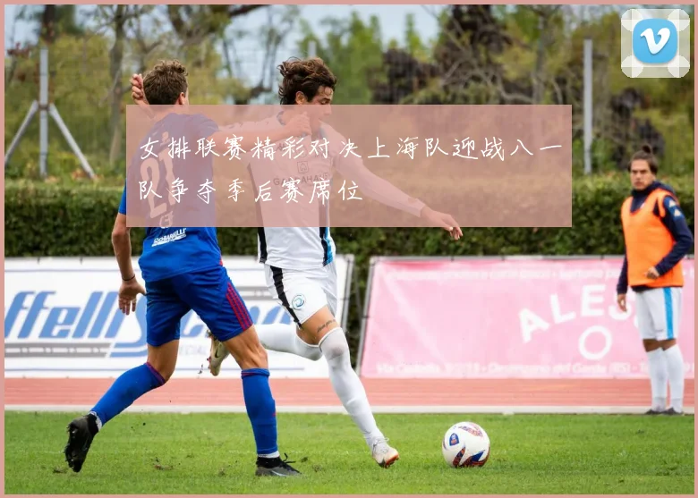 女排联赛精彩对决上海队迎战八一队争夺季后赛席位