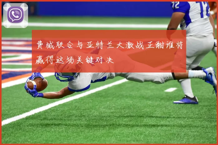 费城联合与亚特兰大激战正酣谁将赢得这场关键对决