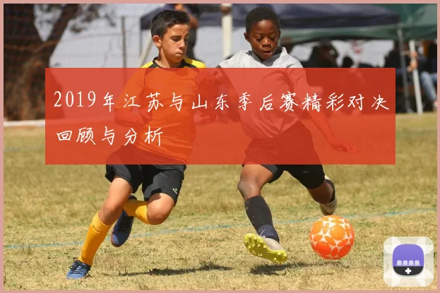 2019年江苏与山东季后赛精彩对决回顾与分析