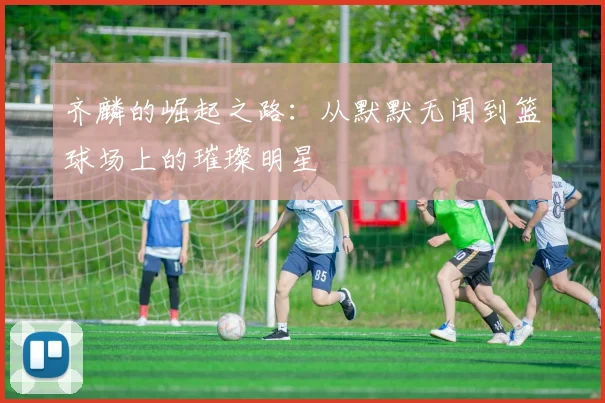 齐麟的崛起之路：从默默无闻到篮球场上的璀璨明星