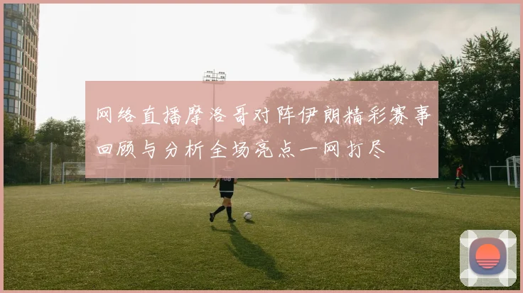 网络直播摩洛哥对阵伊朗精彩赛事回顾与分析全场亮点一网打尽