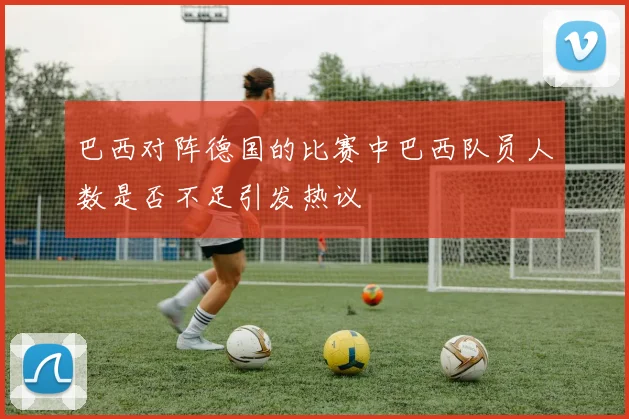 巴西对阵德国的比赛中巴西队员人数是否不足引发热议