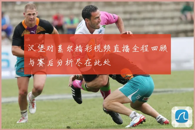 汉堡对基尔精彩视频直播全程回顾与赛后分析尽在此处