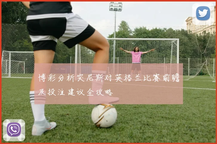 博彩分析突尼斯对英格兰比赛前瞻及投注建议全攻略