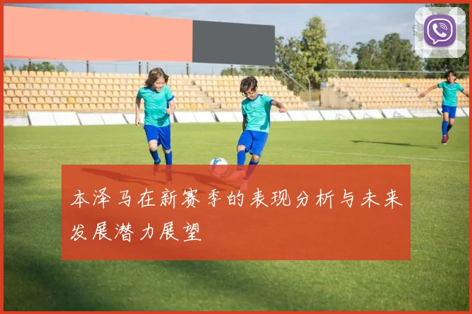 本泽马在新赛季的表现分析与未来发展潜力展望