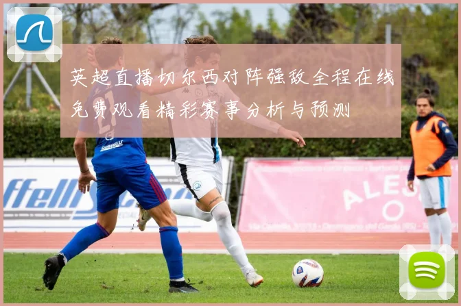 英超直播切尔西对阵强敌全程在线免费观看精彩赛事分析与预测